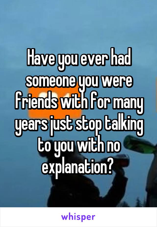 Have you ever had someone you were friends with for many years just stop talking to you with no explanation? 