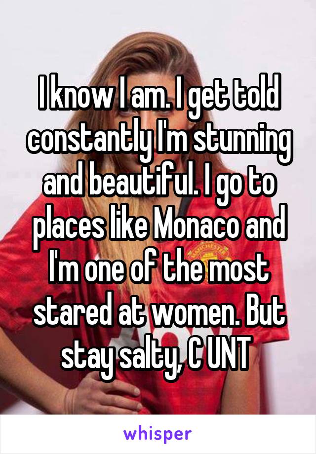 I know I am. I get told constantly I'm stunning and beautiful. I go to places like Monaco and I'm one of the most stared at women. But stay salty, C UNT 