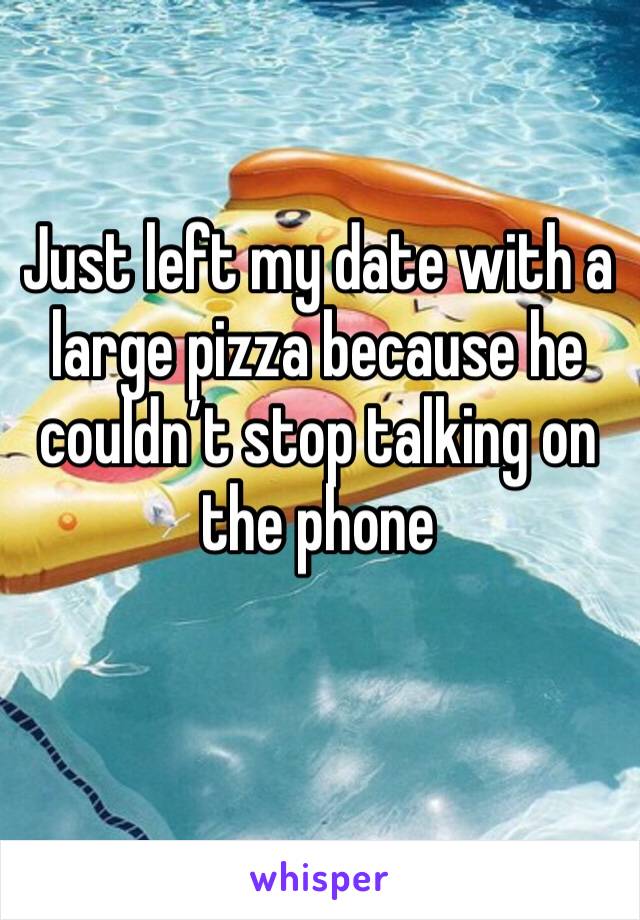 Just left my date with a large pizza because he couldn’t stop talking on the phone