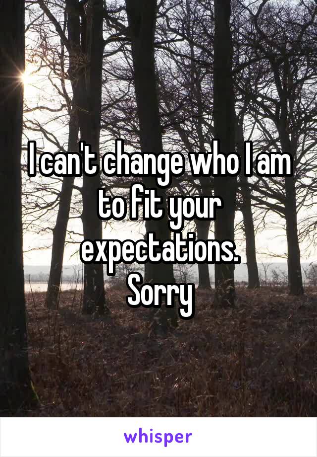 I can't change who I am to fit your expectations.
Sorry