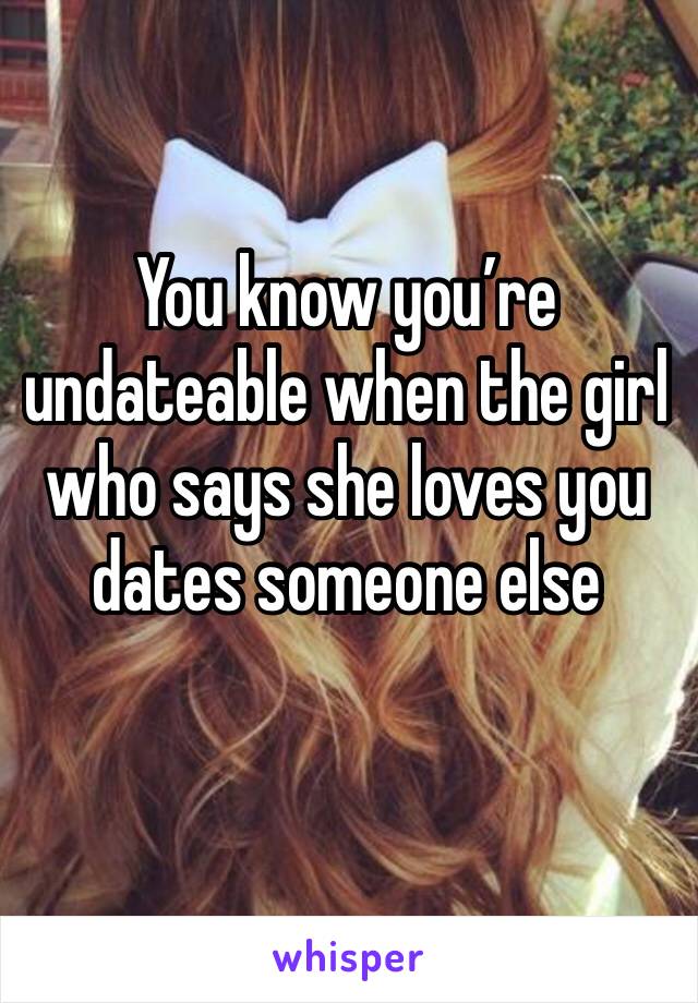 You know you’re undateable when the girl who says she loves you dates someone else
