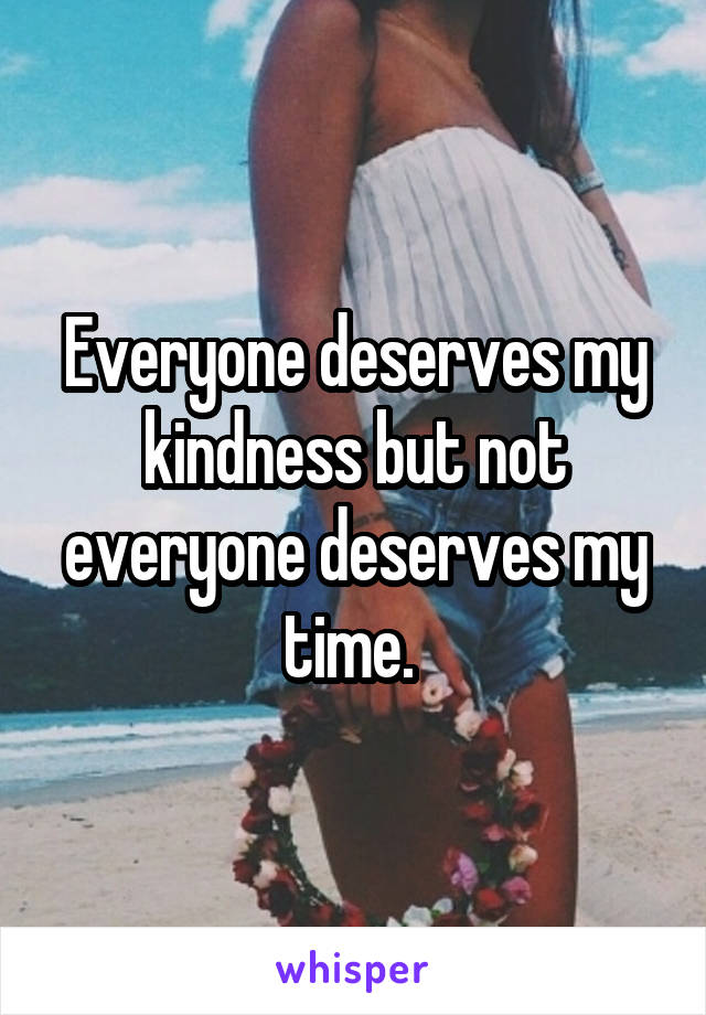 Everyone deserves my kindness but not everyone deserves my time. 