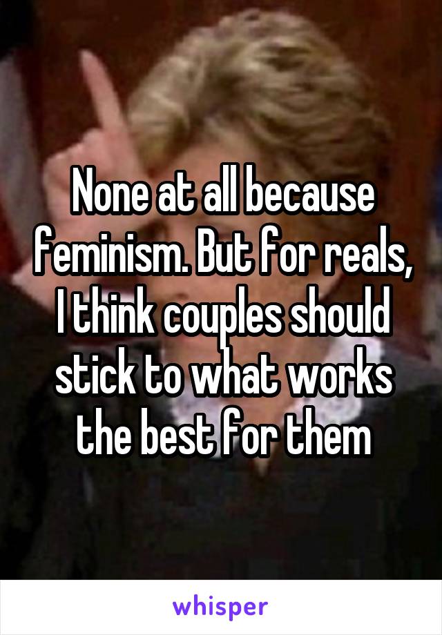 None at all because feminism. But for reals, I think couples should stick to what works the best for them