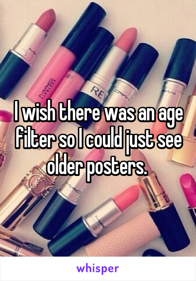 I wish there was an age filter so I could just see older posters. 