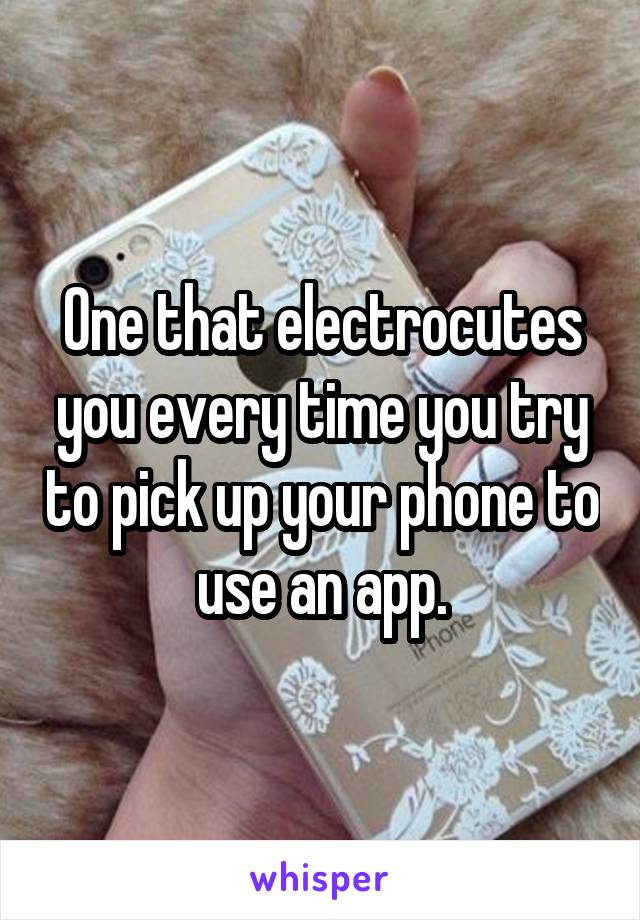 One that electrocutes you every time you try to pick up your phone to use an app.