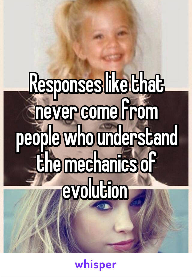 Responses like that never come from people who understand the mechanics of evolution 