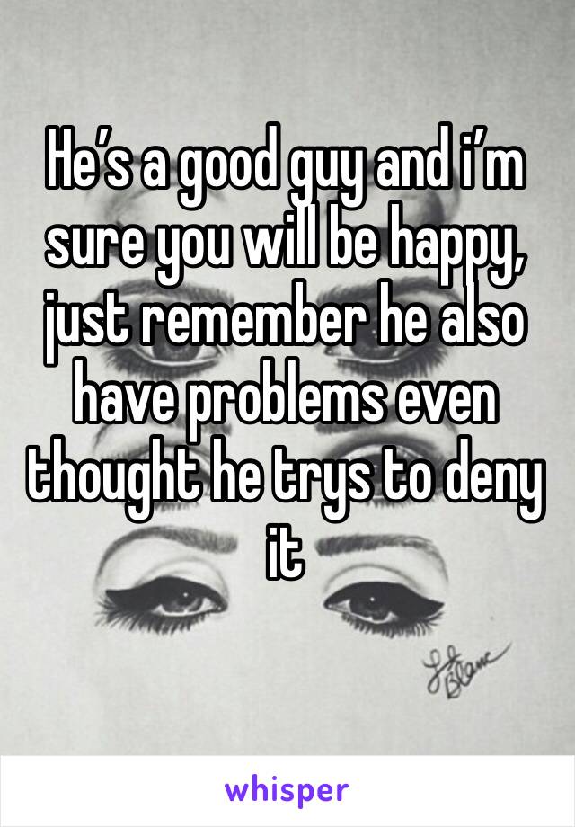 He’s a good guy and i’m sure you will be happy, just remember he also have problems even thought he trys to deny it