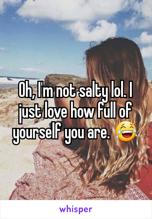 Oh, I'm not salty lol. I just love how full of yourself you are. 😂