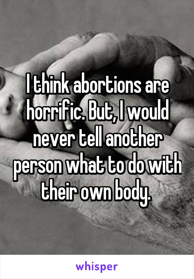 I think abortions are horrific. But, I would never tell another person what to do with their own body. 