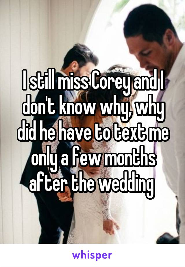 I still miss Corey and I don't know why, why did he have to text me only a few months after the wedding 
