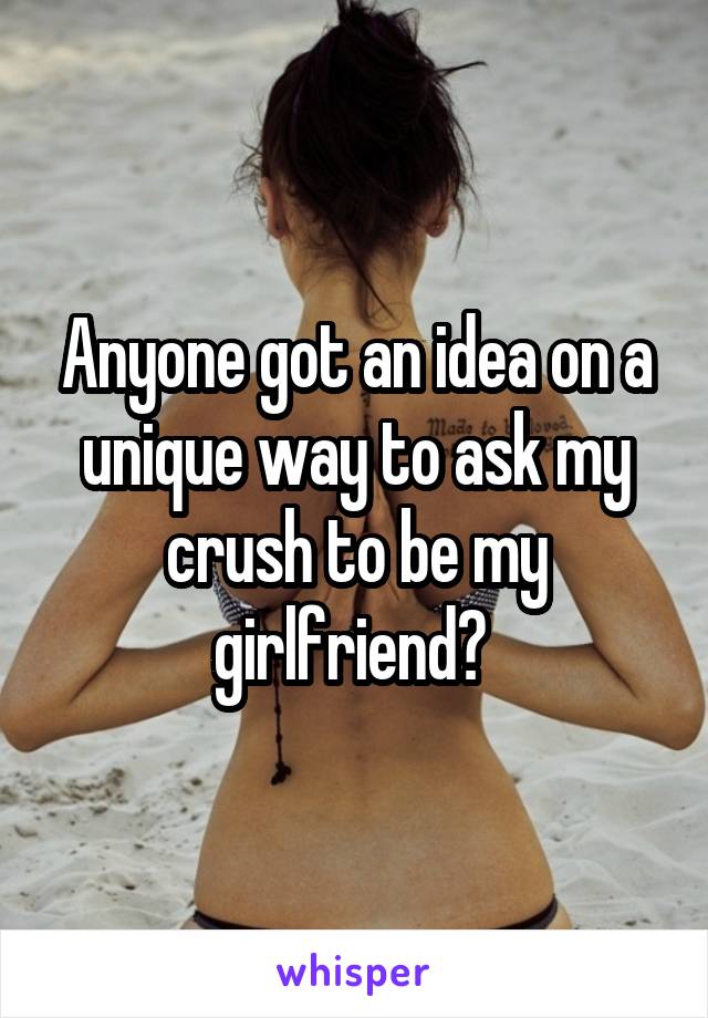 Anyone got an idea on a unique way to ask my crush to be my girlfriend? 
