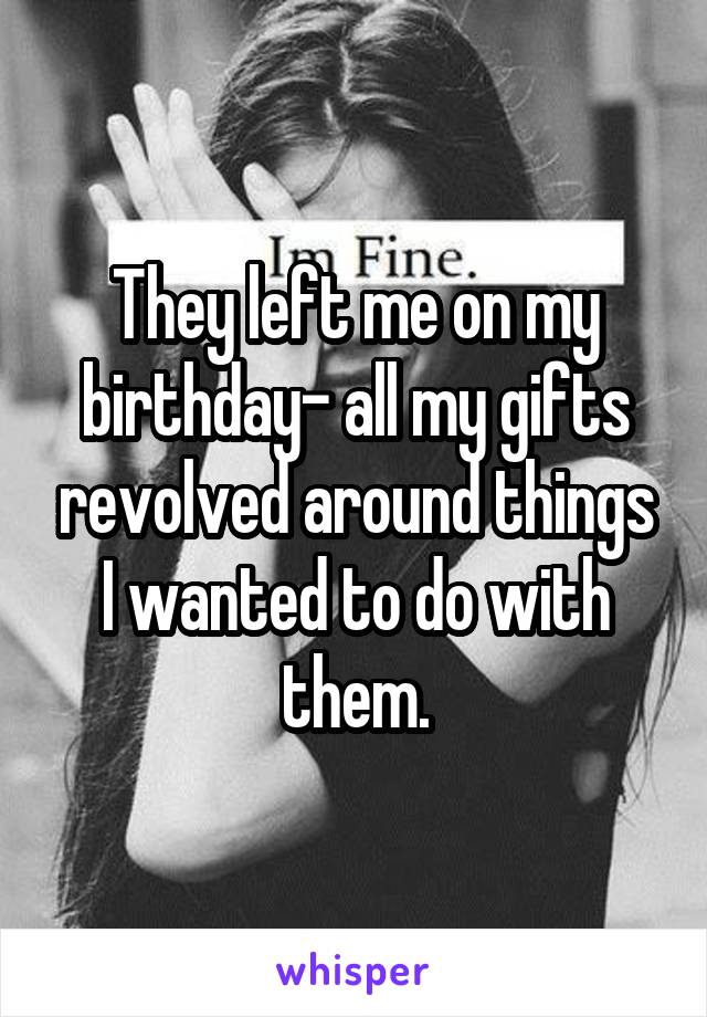 They left me on my birthday- all my gifts revolved around things I wanted to do with them.
