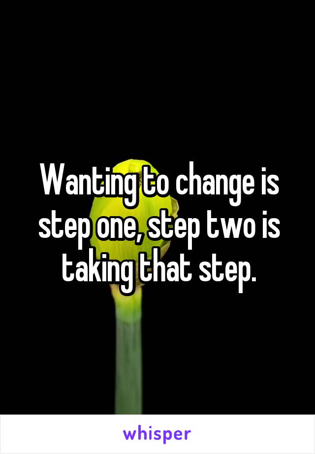 Wanting to change is step one, step two is taking that step.