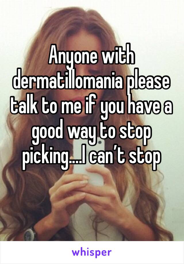 Anyone with dermatillomania please talk to me if you have a good way to stop picking....I can’t stop 