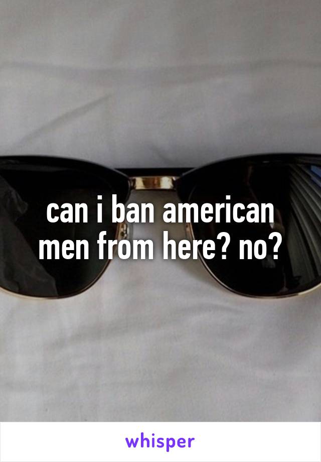 can i ban american men from here? no?