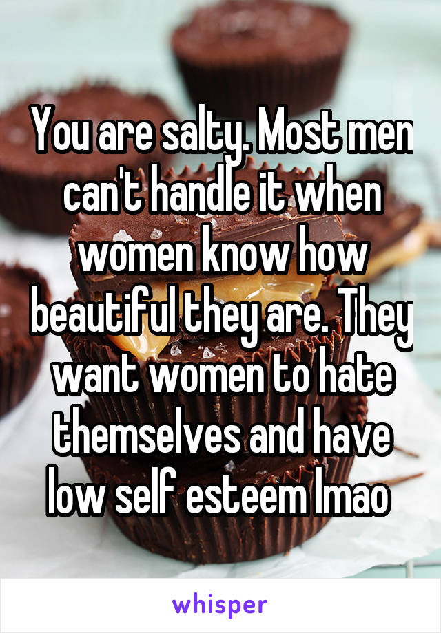 You are salty. Most men can't handle it when women know how beautiful they are. They want women to hate themselves and have low self esteem lmao 