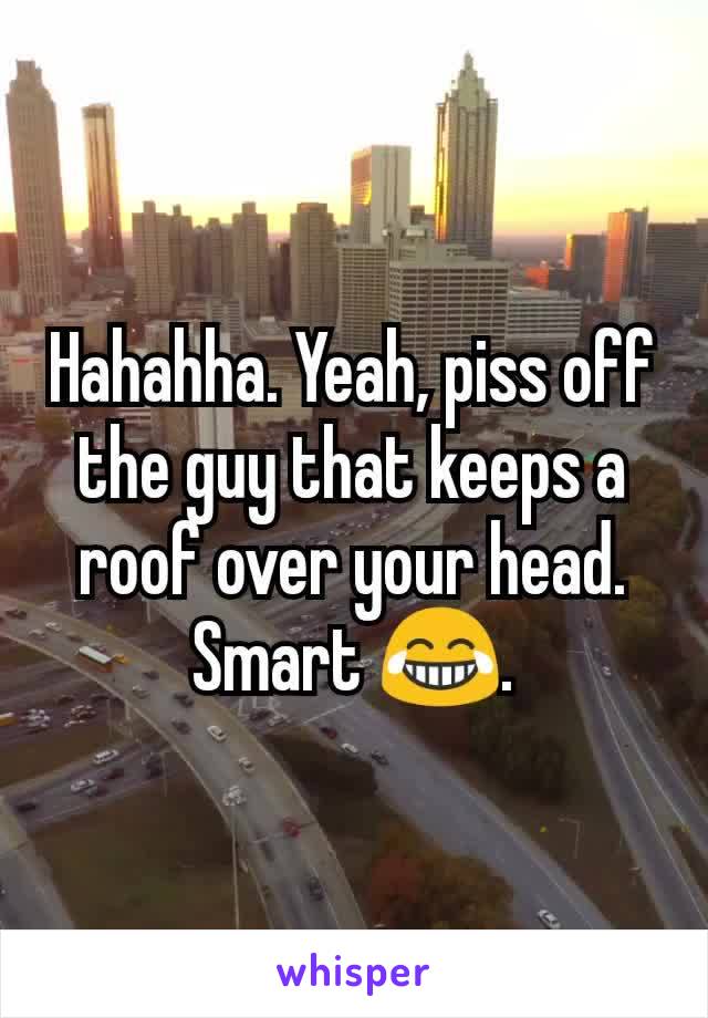 Hahahha. Yeah, piss off the guy that keeps a roof over your head. Smart 😂.