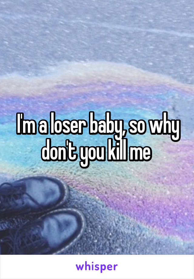 I'm a loser baby, so why don't you kill me 