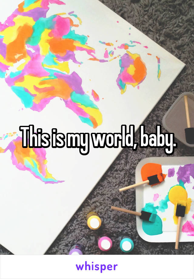 This is my world, baby.