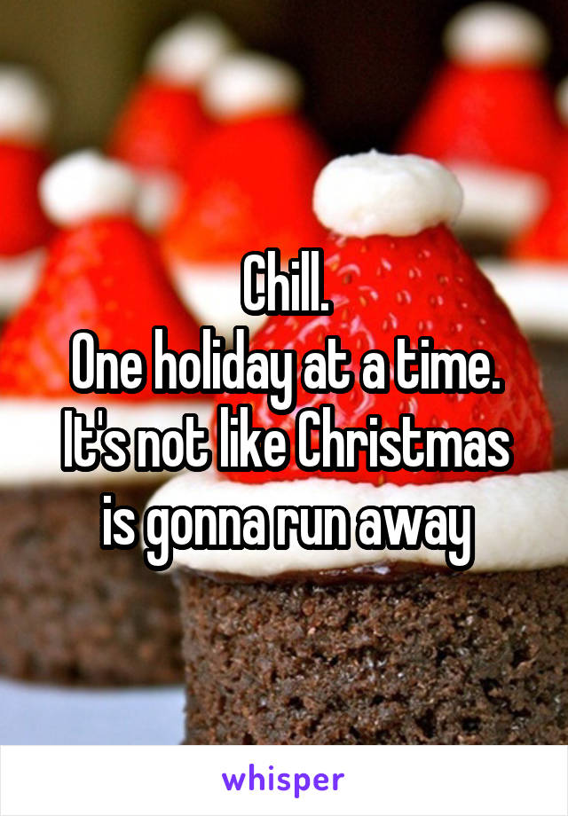 Chill.
One holiday at a time.
It's not like Christmas is gonna run away