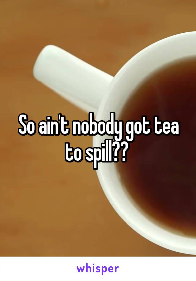 So ain't nobody got tea to spill?? 