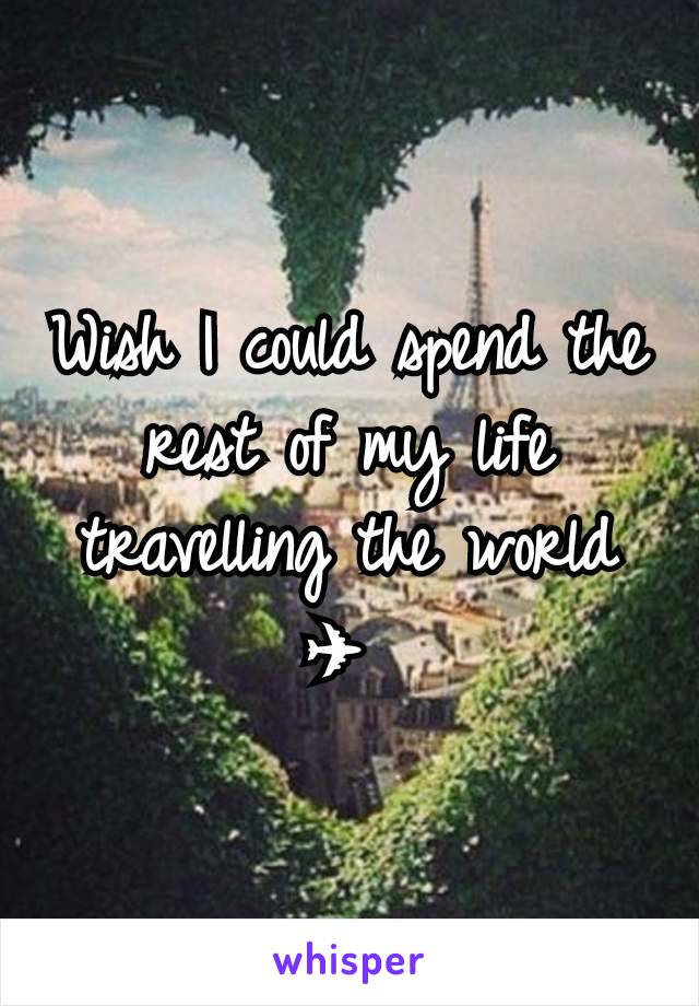Wish I could spend the rest of my life travelling the world ✈ 