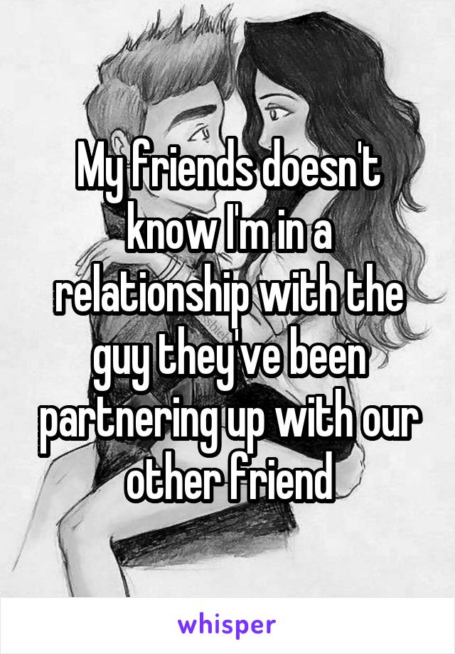 My friends doesn't know I'm in a relationship with the guy they've been partnering up with our other friend