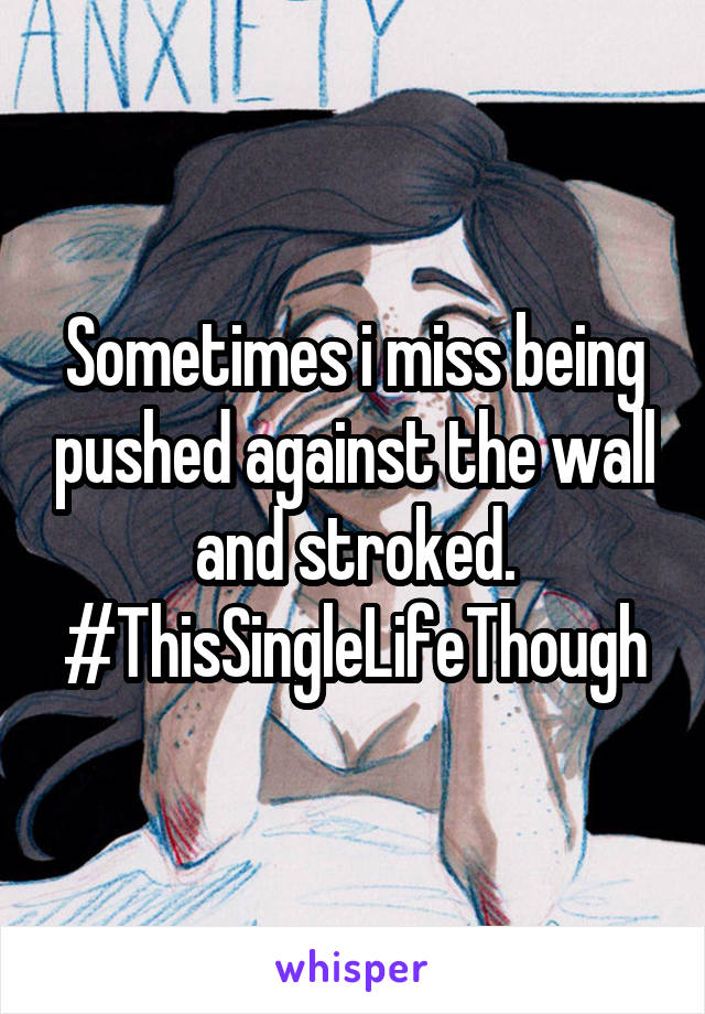 Sometimes i miss being pushed against the wall and stroked.
#ThisSingleLifeThough