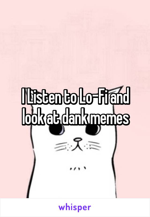 I Listen to Lo-Fi and look at dank memes