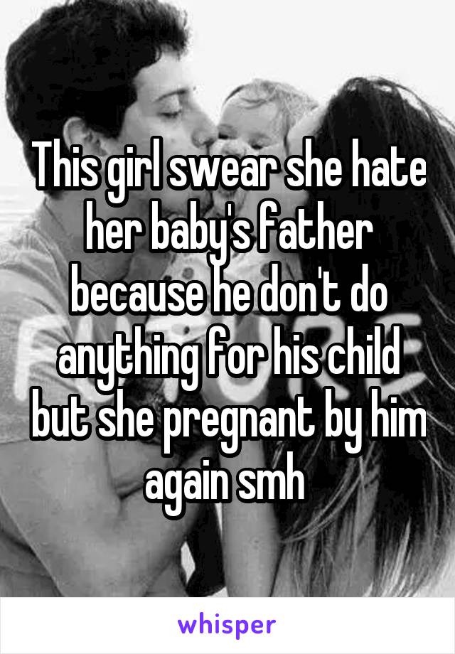 This girl swear she hate her baby's father because he don't do anything for his child but she pregnant by him again smh 