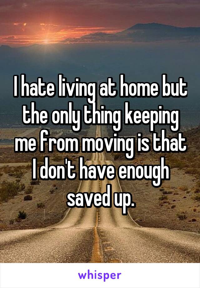 I hate living at home but the only thing keeping me from moving is that I don't have enough saved up.