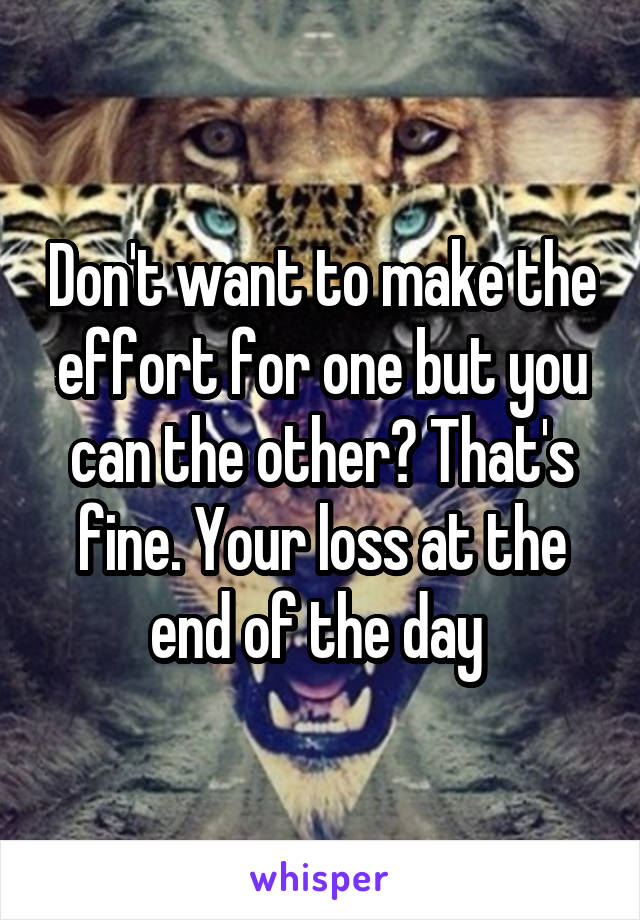 Don't want to make the effort for one but you can the other? That's fine. Your loss at the end of the day 