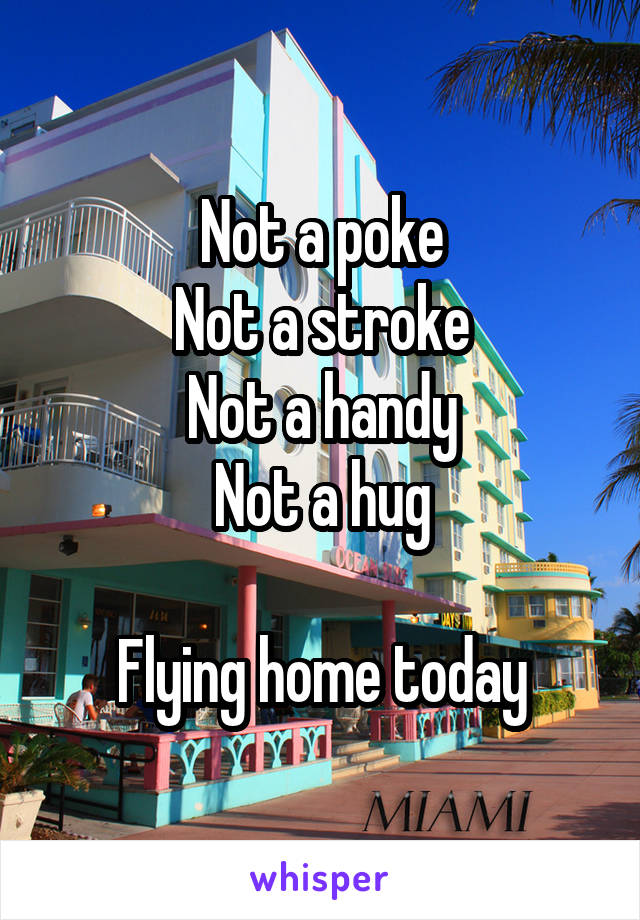 Not a poke
Not a stroke
Not a handy
Not a hug

Flying home today