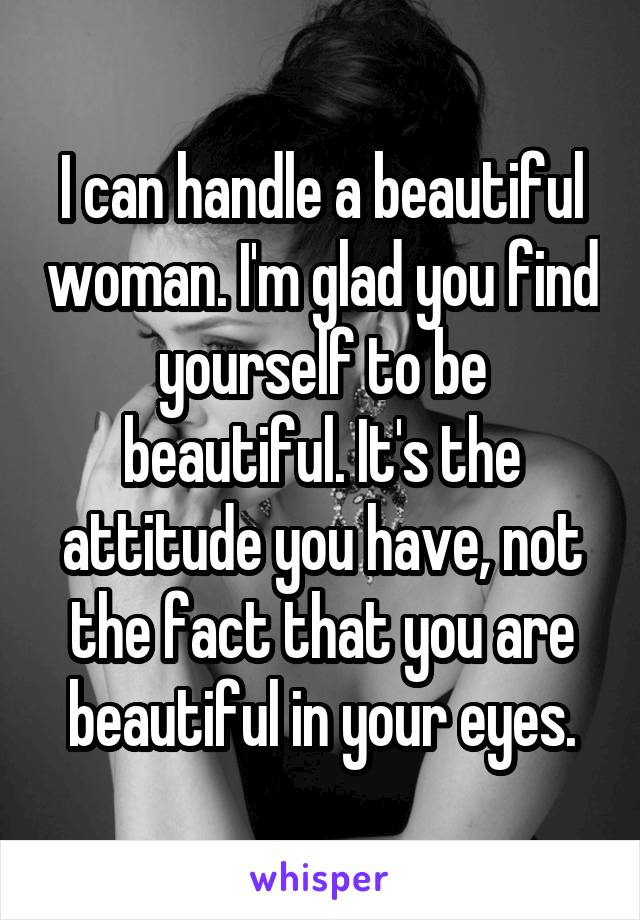 I can handle a beautiful woman. I'm glad you find yourself to be beautiful. It's the attitude you have, not the fact that you are beautiful in your eyes.