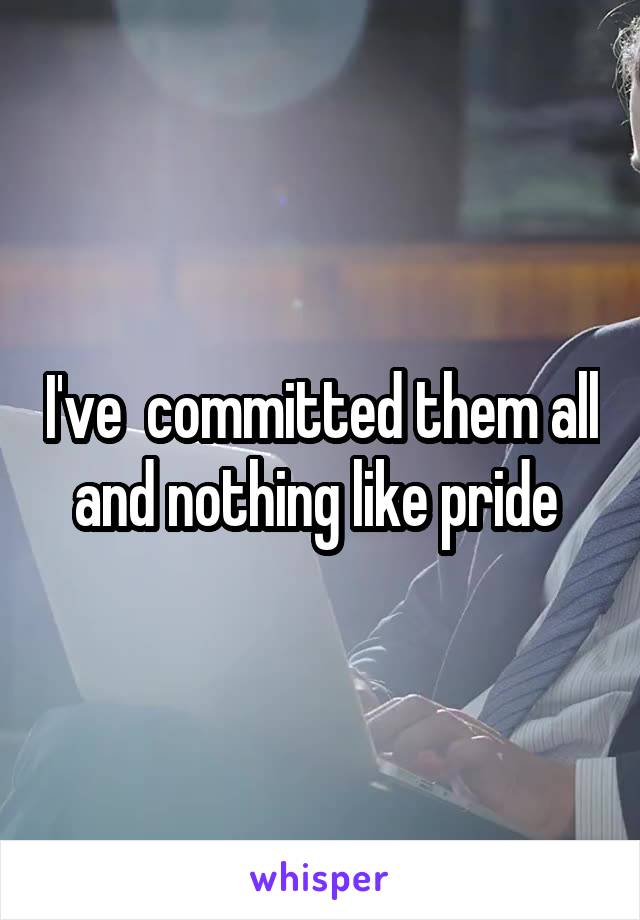 I've  committed them all and nothing like pride 