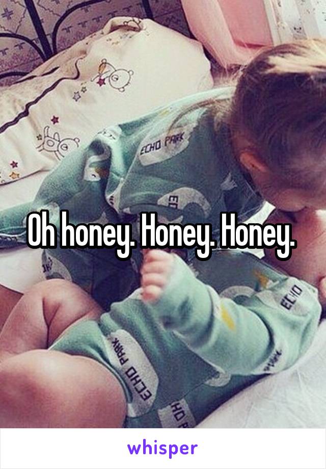Oh honey. Honey. Honey. 