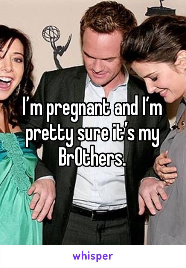 I’m pregnant and I’m pretty sure it’s my Br0thers.
