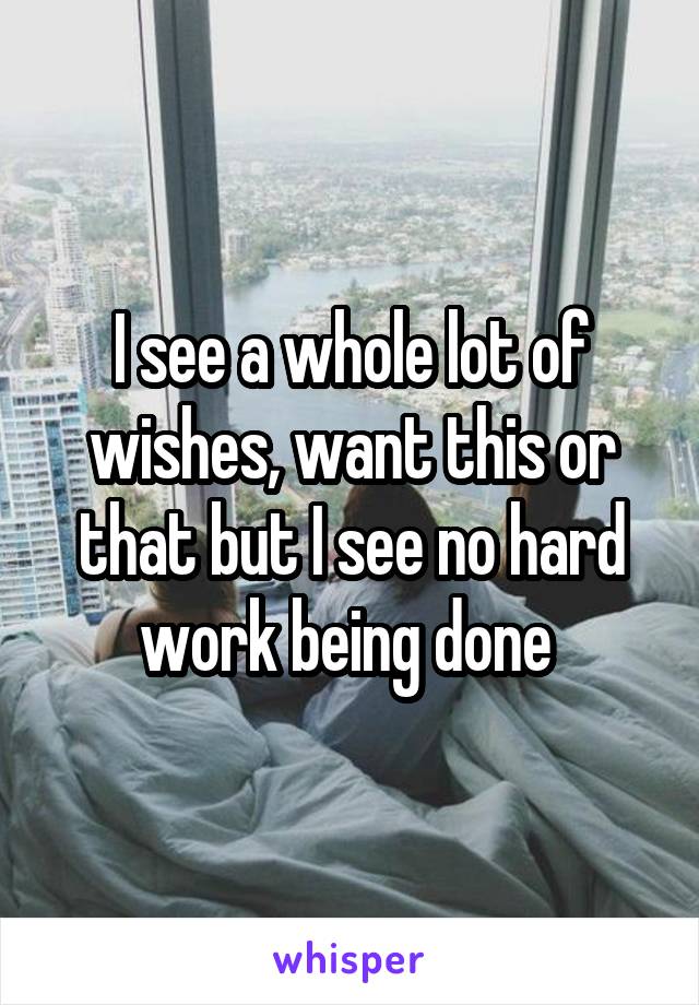 I see a whole lot of wishes, want this or that but I see no hard work being done 