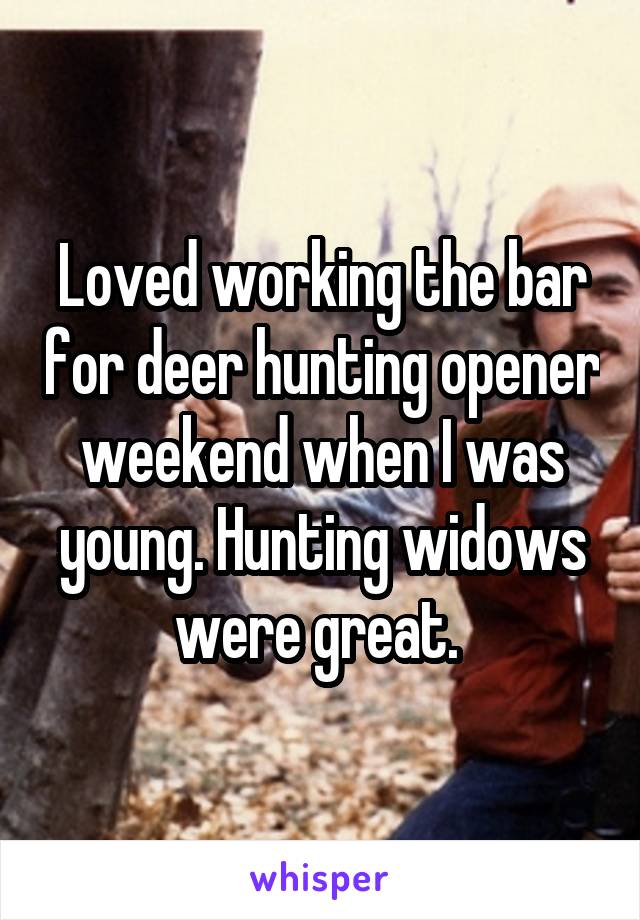 Loved working the bar for deer hunting opener weekend when I was young. Hunting widows were great. 