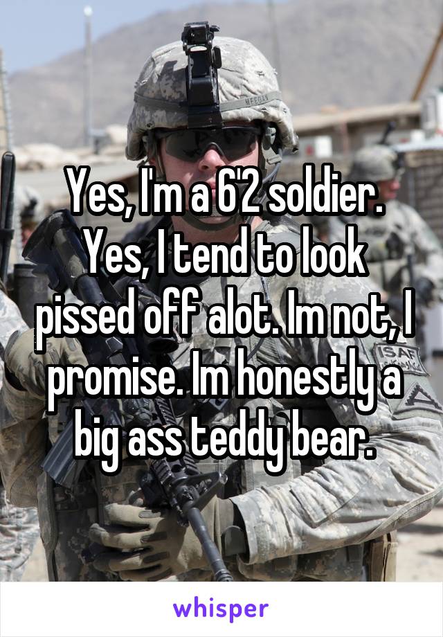 Yes, I'm a 6'2 soldier. Yes, I tend to look pissed off alot. Im not, I promise. Im honestly a big ass teddy bear.