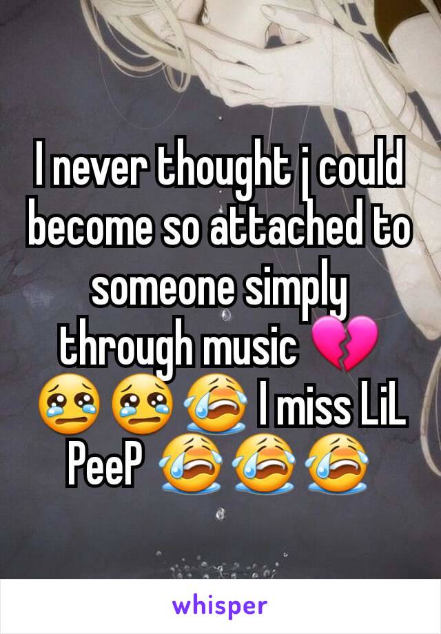 I never thought j could become so attached to someone simply through music 💔😢😢😭 I miss LiL PeeP 😭😭😭