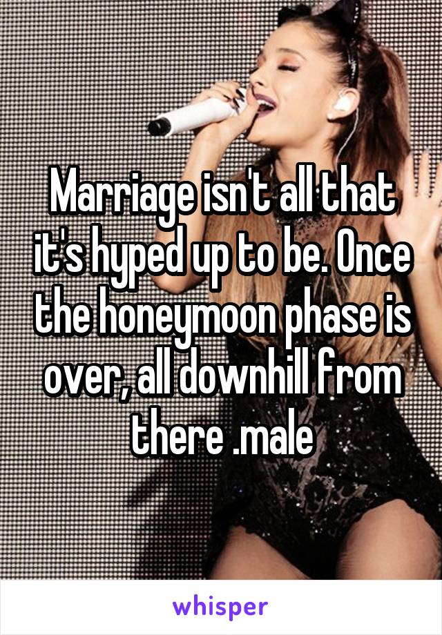 Marriage isn't all that it's hyped up to be. Once the honeymoon phase is over, all downhill from there .male