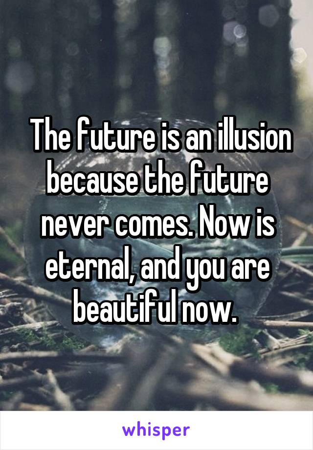  The future is an illusion because the future never comes. Now is eternal, and you are beautiful now. 