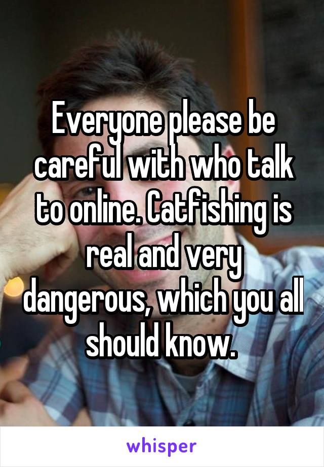 Everyone please be careful with who talk to online. Catfishing is real and very dangerous, which you all should know. 