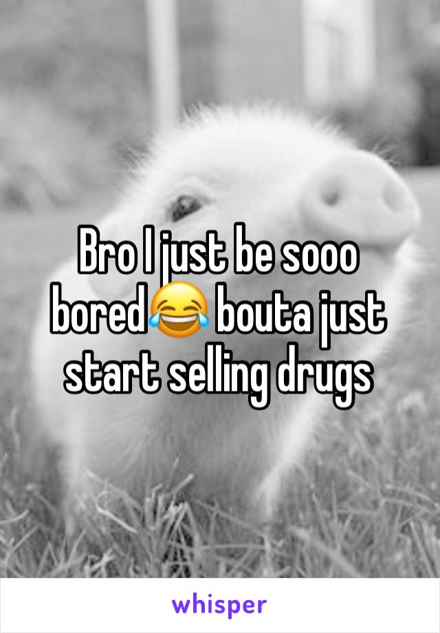 Bro I just be sooo bored😂 bouta just start selling drugs