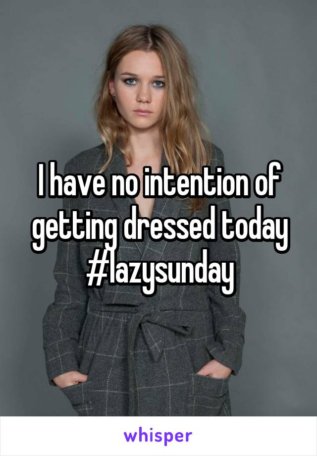 I have no intention of getting dressed today
#lazysunday