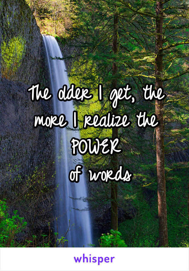 The older I get, the more I realize the POWER
 of words