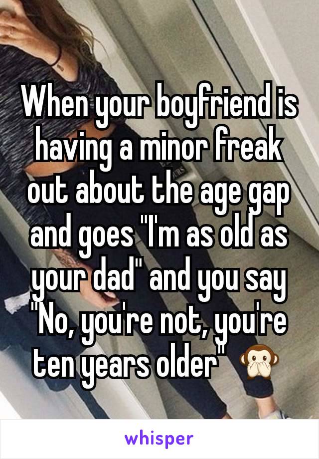 When your boyfriend is having a minor freak out about the age gap and goes "I'm as old as your dad" and you say "No, you're not, you're ten years older" 🙊