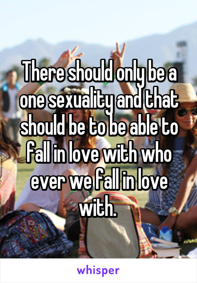 There should only be a one sexuality and that should be to be able to fall in love with who ever we fall in love with. 