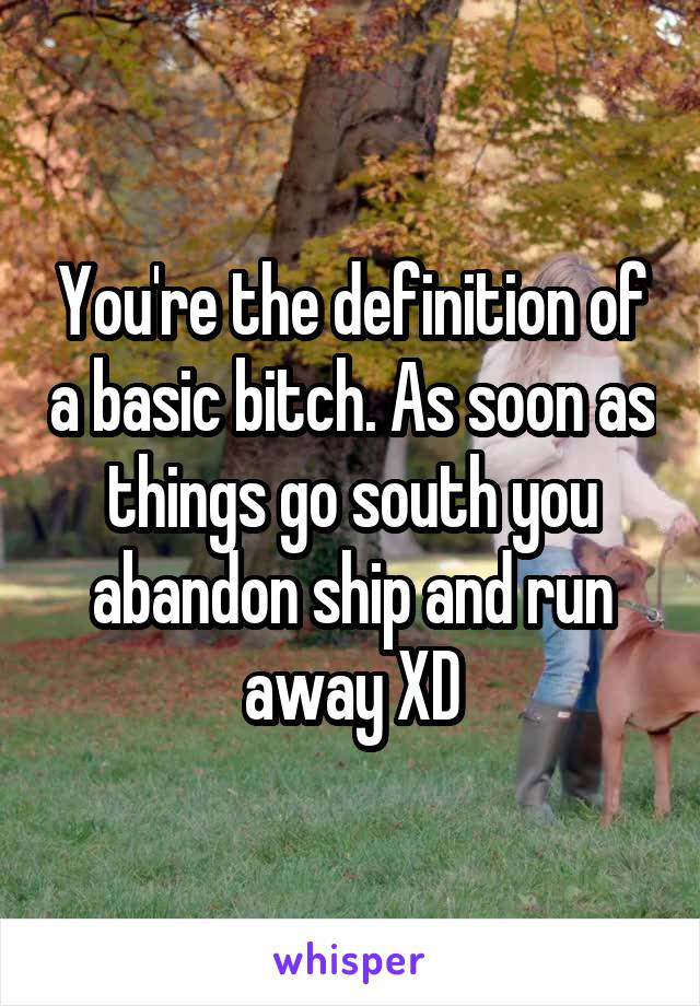 You're the definition of a basic bitch. As soon as things go south you abandon ship and run away XD